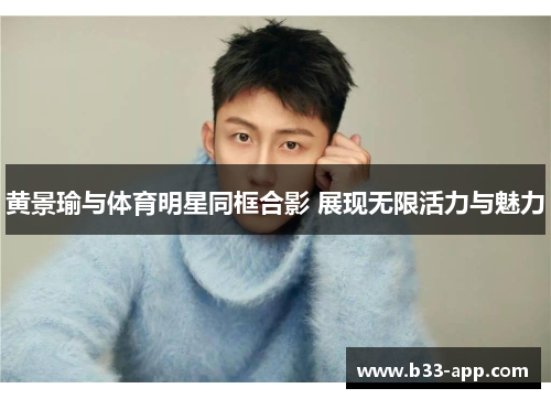 黄景瑜与体育明星同框合影 展现无限活力与魅力