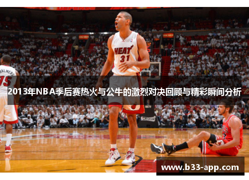 2013年NBA季后赛热火与公牛的激烈对决回顾与精彩瞬间分析