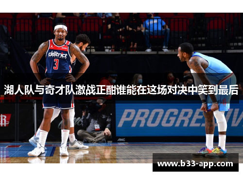 湖人队与奇才队激战正酣谁能在这场对决中笑到最后
