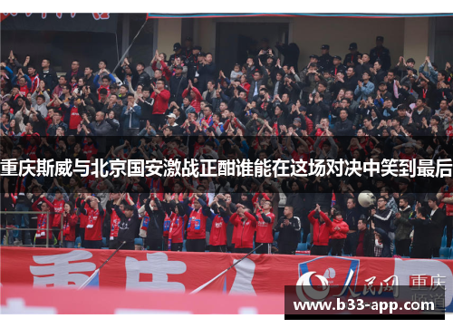 重庆斯威与北京国安激战正酣谁能在这场对决中笑到最后