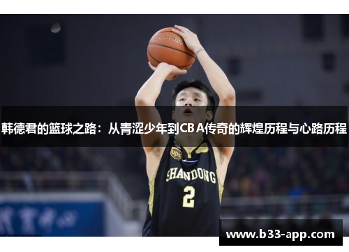 韩德君的篮球之路：从青涩少年到CBA传奇的辉煌历程与心路历程